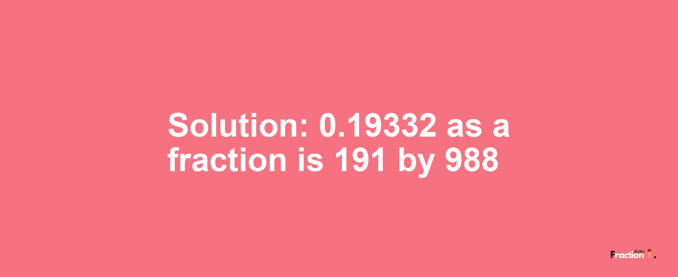 Solution:0.19332 as a fraction is 191/988